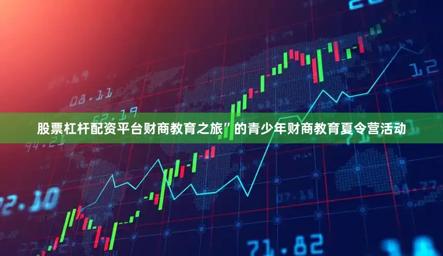 股票杠杆配资平台财商教育之旅”的青少年财商教育夏令营活动