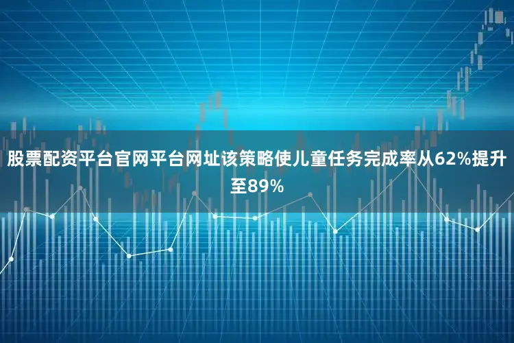 股票配资平台官网平台网址该策略使儿童任务完成率从62%提升至89%