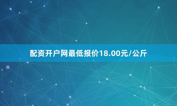 配资开户网最低报价18.00元/公斤