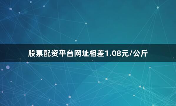 股票配资平台网址相差1.08元/公斤