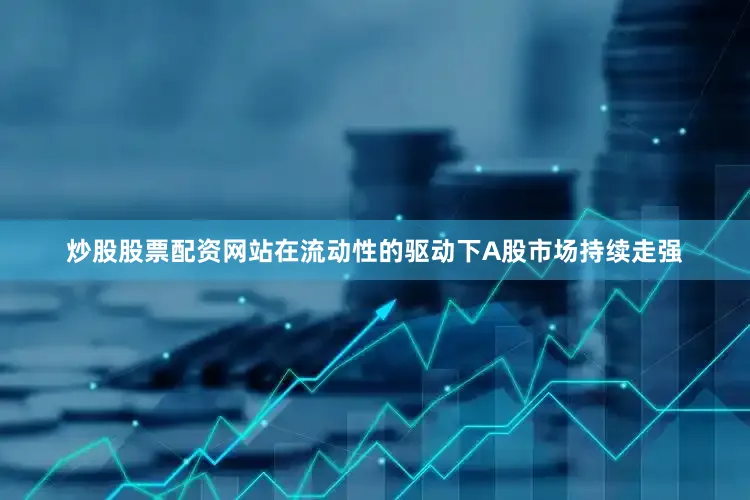 炒股股票配资网站在流动性的驱动下A股市场持续走强