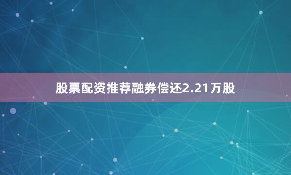 股票配资推荐融券偿还2.21万股
