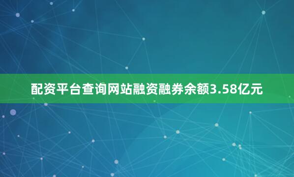 配资平台查询网站融资融券余额3.58亿元