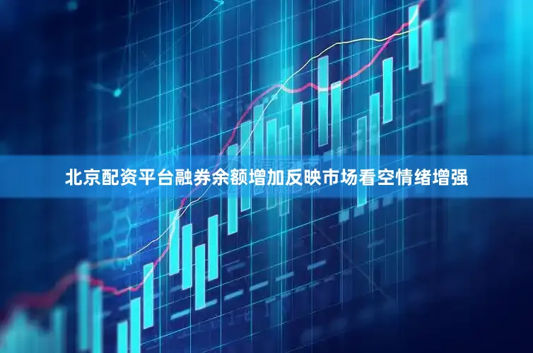 北京配资平台融券余额增加反映市场看空情绪增强