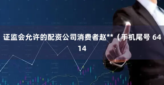 证监会允许的配资公司消费者赵**（手机尾号 6414