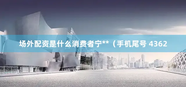 场外配资是什么消费者宁**（手机尾号 4362