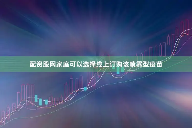 配资股网家庭可以选择线上订购该喷雾型疫苗