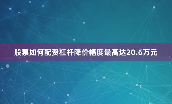 股票如何配资杠杆降价幅度最高达20.6万元