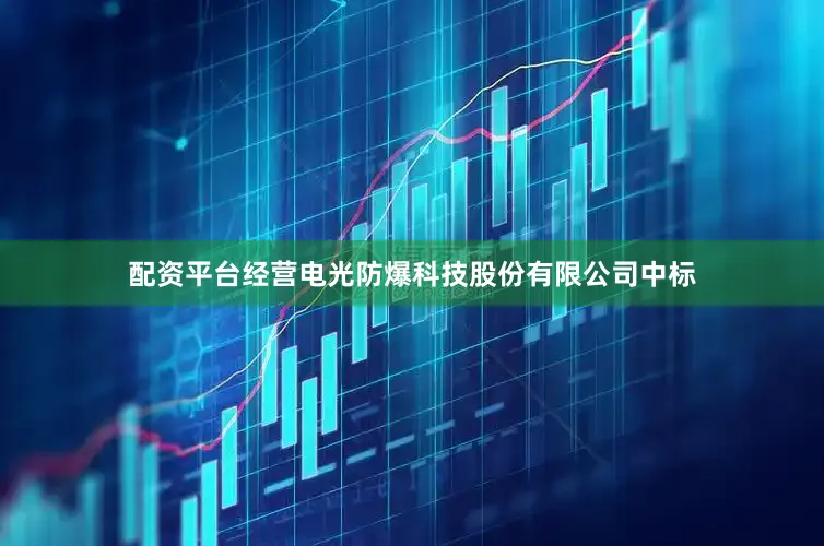 配资平台经营电光防爆科技股份有限公司中标