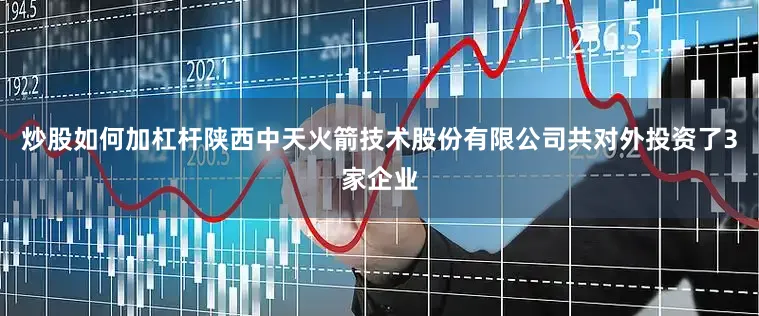 炒股如何加杠杆陕西中天火箭技术股份有限公司共对外投资了3家企业