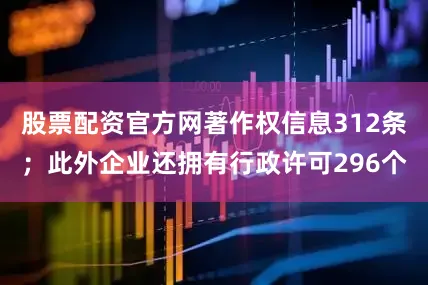 股票配资官方网著作权信息312条；此外企业还拥有行政许可296个
