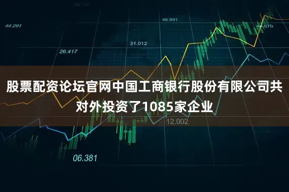 股票配资论坛官网中国工商银行股份有限公司共对外投资了1085家企业