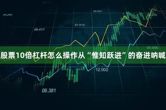 股票10倍杠杆怎么操作从“惟知跃进”的奋进呐喊