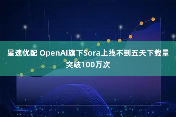 星速优配 OpenAI旗下Sora上线不到五天下载量突破100万次