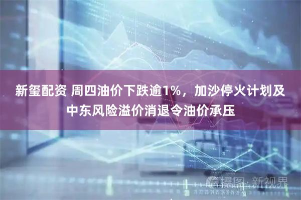 新玺配资 周四油价下跌逾1%，加沙停火计划及中东风险溢价消退令油价承压
