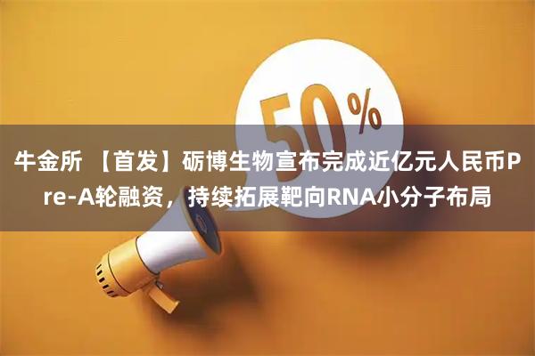 牛金所 【首发】砺博生物宣布完成近亿元人民币Pre-A轮融资，持续拓展靶向RNA小分子布局