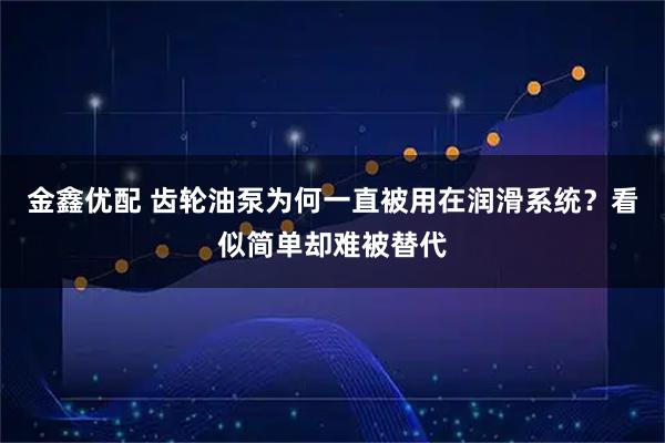 金鑫优配 齿轮油泵为何一直被用在润滑系统？看似简单却难被替代