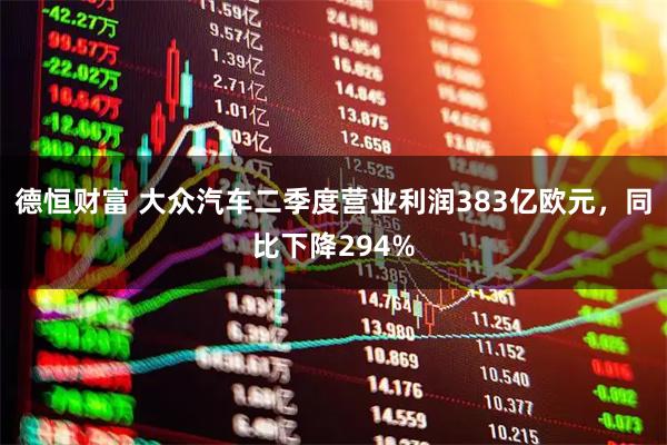 德恒财富 大众汽车二季度营业利润383亿欧元，同比下降294%