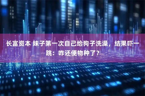长富资本 妹子第一次自己给狗子洗澡，结果吓一跳：咋还便物种了？