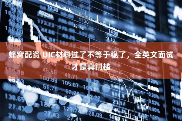 蜂窝配资 UIC材料过了不等于稳了，全英文面试才是真门槛