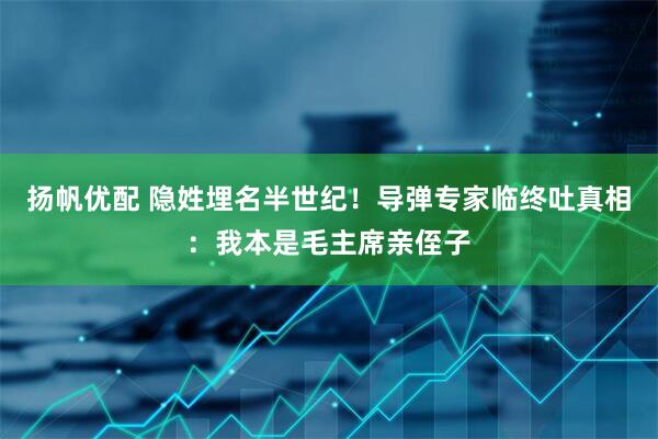 扬帆优配 隐姓埋名半世纪！导弹专家临终吐真相：我本是毛主席亲侄子
