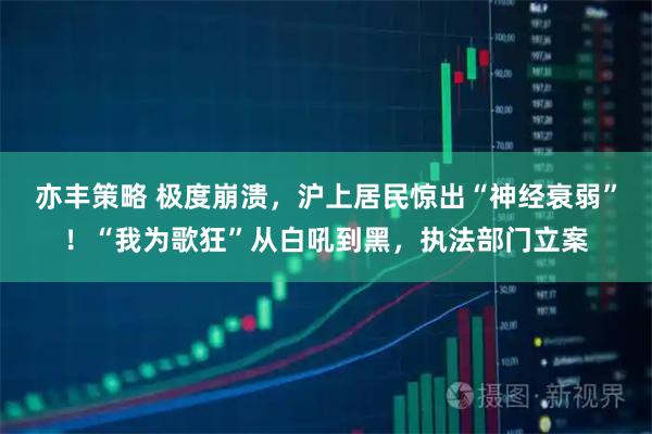 亦丰策略 极度崩溃，沪上居民惊出“神经衰弱”！“我为歌狂”从白吼到黑，执法部门立案