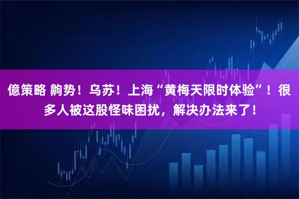 億策略 齁势！乌苏！上海“黄梅天限时体验”！很多人被这股怪味困扰，解决办法来了！