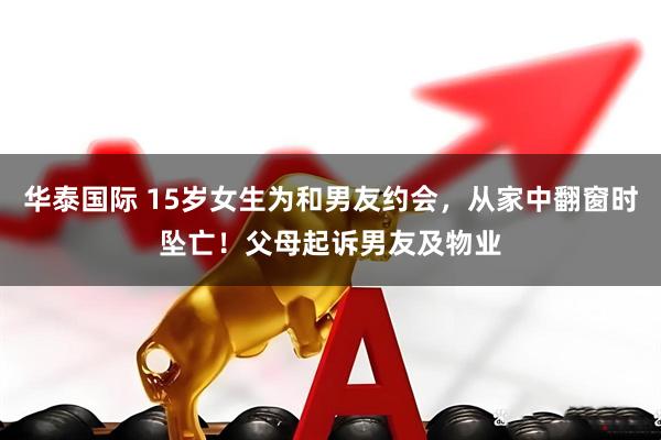 华泰国际 15岁女生为和男友约会，从家中翻窗时坠亡！父母起诉男友及物业