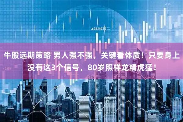 牛股远期策略 男人强不强，关键看体质！只要身上没有这3个信号，80岁照样龙精虎猛！