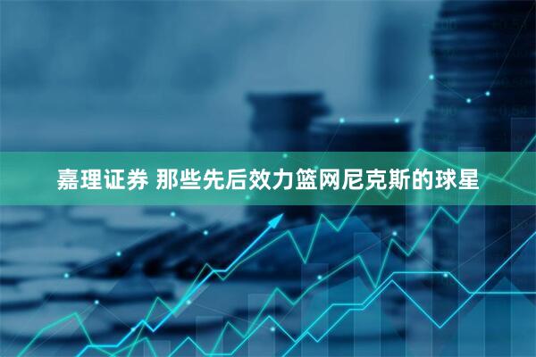 嘉理证券 那些先后效力篮网尼克斯的球星