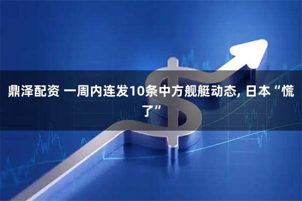 鼎泽配资 一周内连发10条中方舰艇动态, 日本“慌了”