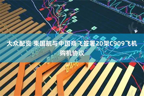 大众配资 柬国航与中国商飞签署20架C909飞机购机协议