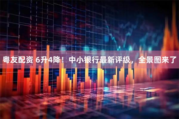 粤友配资 6升4降！中小银行最新评级，全景图来了