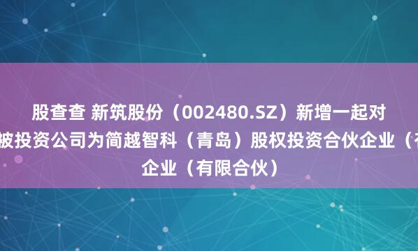 股查查 新筑股份（002480.SZ）新增一起对外投资，被投资公司为简越智科（青岛）股权投资合伙企业（有限合伙）